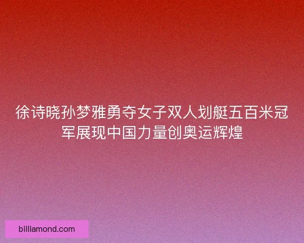 徐诗晓孙梦雅勇夺女子双人划艇五百米冠军展现中国力量创奥运辉煌